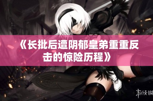 《長批后遭陰郁皇弟重重反擊的驚險歷程》