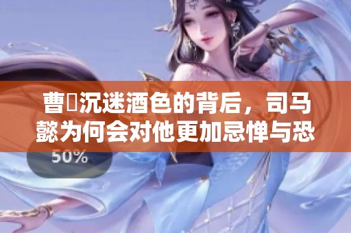曹叡沉迷酒色的背后，司馬懿為何會對他更加忌憚與恐懼的真相解析