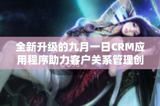 全新升級的九月一日CRM應(yīng)用程序助力客戶關(guān)系管理創(chuàng)新突破