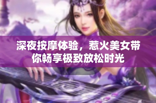 深夜按摩體驗，惹火美女帶你暢享極致放松時光