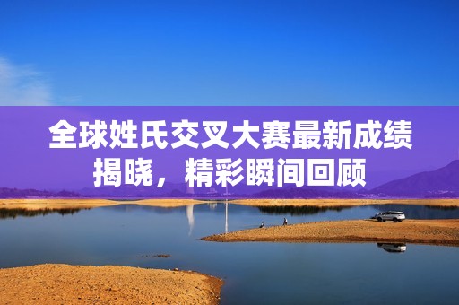 全球姓氏交叉大賽最新成績揭曉，精彩瞬間回顧