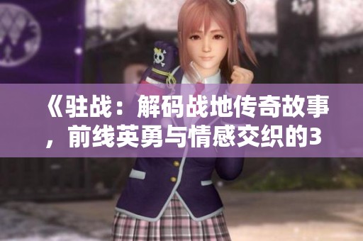 《駐戰(zhàn)：解碼戰(zhàn)地傳奇故事，前線英勇與情感交織的36集大劇》