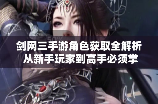 劍網(wǎng)三手游角色獲取全解析 從新手玩家到高手必須掌握的實用攻略
