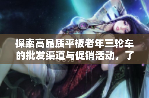 探索高品質(zhì)平板老年三輪車(chē)的批發(fā)渠道與促銷(xiāo)活動(dòng),了解產(chǎn)地和貨源信息 探索高品質(zhì)平板老年三輪車(chē)的批發(fā)渠道與促銷(xiāo)活動(dòng),了解產(chǎn)地和貨源信息