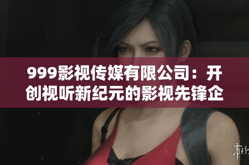 999影視傳媒有限公司：開創(chuàng)視聽新紀元的影視先鋒企業(yè)