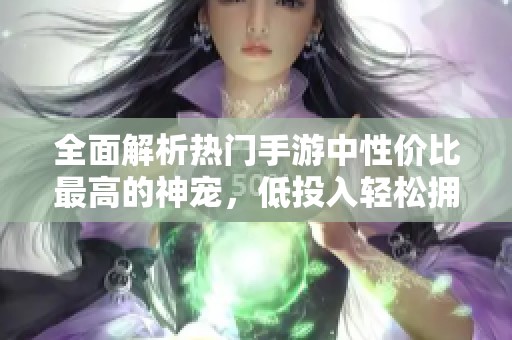 全面解析熱門(mén)手游中性?xún)r(jià)比最高的神寵,低投入輕松擁有你想要的寵物推薦 全面解析熱門(mén)手游中性?xún)r(jià)比最高的神寵,低投入輕松擁有你想要的寵物推薦