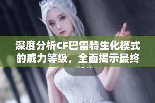 深度分析CF巴雷特生化模式的威力等級，全面揭示最終霸主的真實面貌