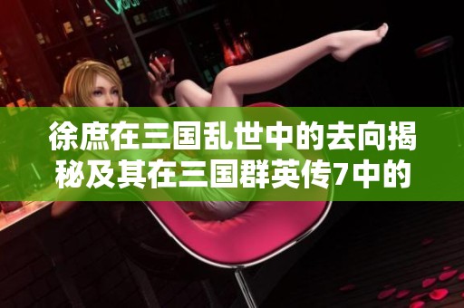 徐庶在三國亂世中的去向揭秘及其在三國群英傳7中的回歸攻略詳解
