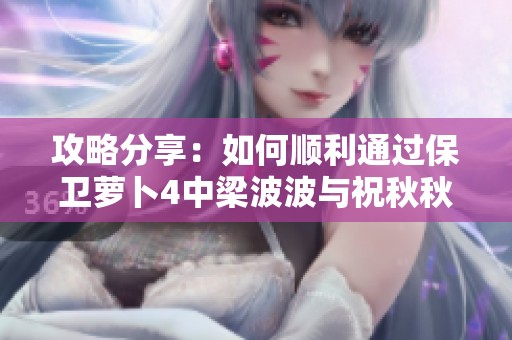 攻略分享：如何順利通過保衛(wèi)蘿卜4中梁波波與祝秋秋的第四關(guān)挑戰(zhàn)