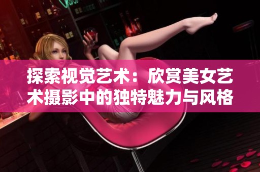 探索視覺藝術(shù)：欣賞美女藝術(shù)攝影中的獨特魅力與風(fēng)格