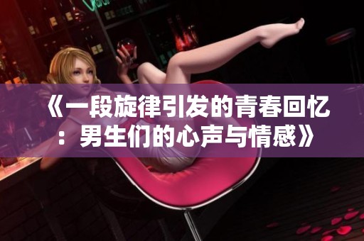 《一段旋律引發(fā)的青春回憶：男生們的心聲與情感》