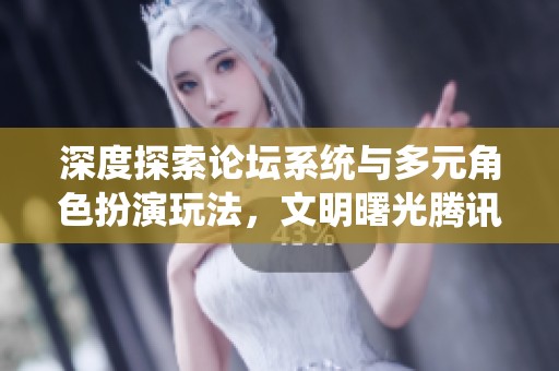 深度探索論壇系統(tǒng)與多元角色扮演玩法，文明曙光騰訊版帶你體驗(yàn)不一樣的游戲世界