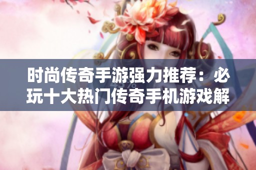時(shí)尚傳奇手游強(qiáng)力推薦：必玩十大熱門傳奇手機(jī)游戲解析與分享