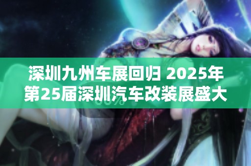 深圳九州車展回歸 2025年第25屆深圳汽車改裝展盛大開啟探索汽車改裝新趨勢