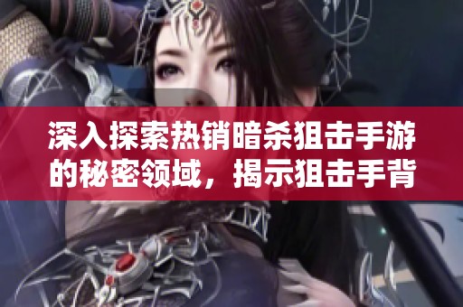 深入探索熱銷暗殺狙擊手游的秘密領(lǐng)域，揭示狙擊手背后的神秘世界與技巧攻略