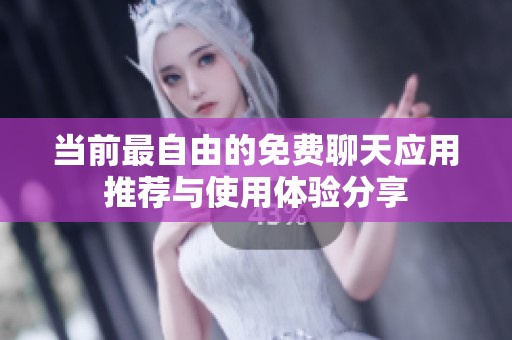 當(dāng)前最自由的免費聊天應(yīng)用推薦與使用體驗分享