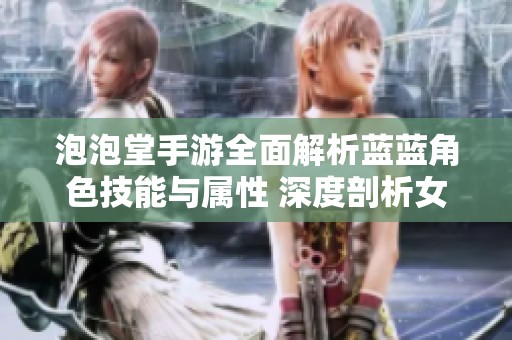 泡泡堂手游全面解析藍(lán)藍(lán)角色技能與屬性 深度剖析女角色的游戲潛力與特色