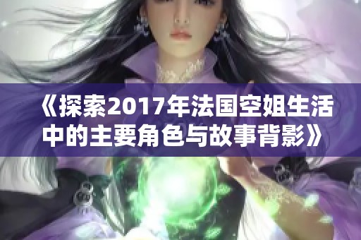 《探索2017年法國(guó)空姐生活中的主要角色與故事背影》