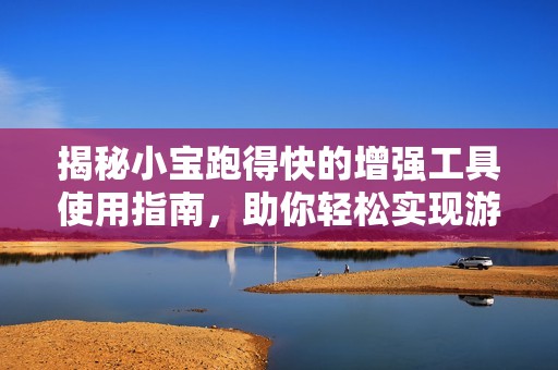 揭秘小寶跑得快的增強工具使用指南，助你輕松實現(xiàn)游戲高效奔跑技巧