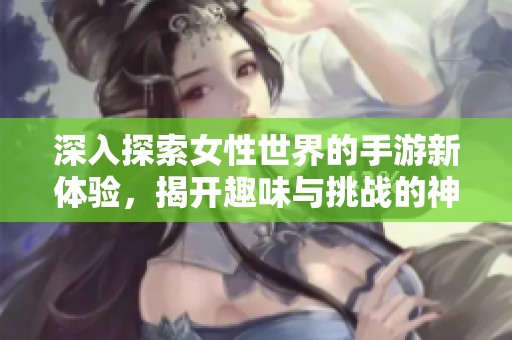 深入探索女性世界的手游新體驗，揭開趣味與挑戰(zhàn)的神秘面紗