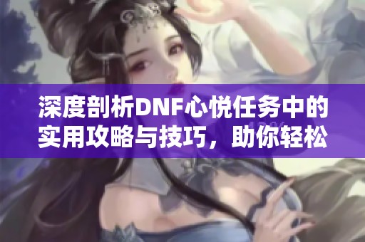 深度剖析DNF心悅?cè)蝿?wù)中的實用攻略與技巧，助你輕松提升游戲體驗