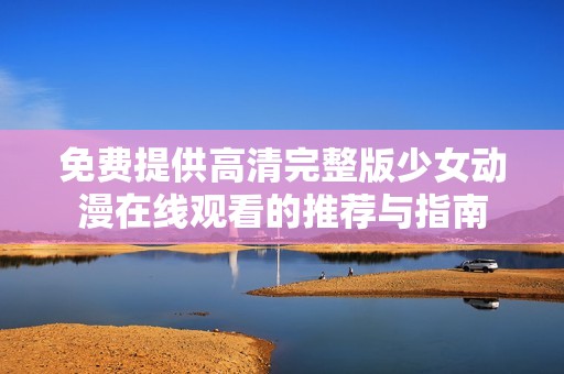 免費提供高清完整版少女動漫在線觀看的推薦與指南