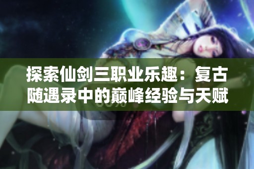 探索仙劍三職業(yè)樂趣：復(fù)古隨遇錄中的巔峰經(jīng)驗(yàn)與天賦洗練技巧解析