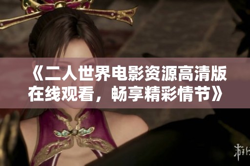 《二人世界電影資源高清版在線觀看，暢享精彩情節(jié)》