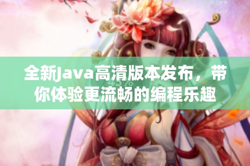 全新Java高清版本發(fā)布，帶你體驗(yàn)更流暢的編程樂趣