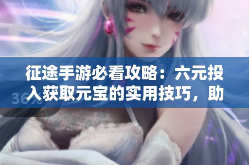 征途手游必看攻略：六元投入獲取元寶的實(shí)用技巧，助你輕松暢玩游戲世界