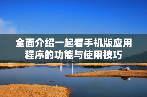 全面介紹一起看手機(jī)版應(yīng)用程序的功能與使用技巧