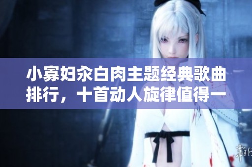 小寡婦汆白肉主題經(jīng)典歌曲排行，十首動人旋律值得一聽