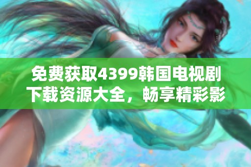 免費獲取4399韓國電視劇下載資源大全，暢享精彩影劇體驗