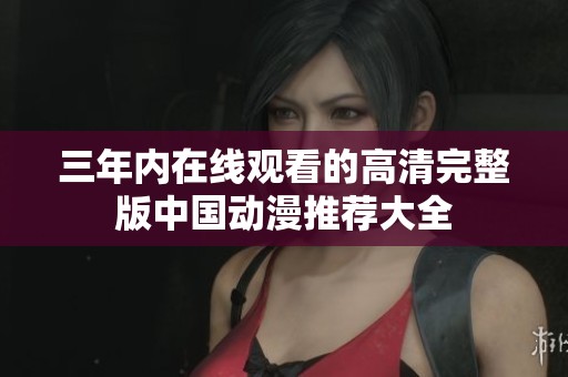 三年內(nèi)在線觀看的高清完整版中國動漫推薦大全
