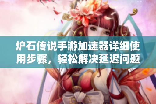 爐石傳說(shuō)手游加速器詳細(xì)使用步驟，輕松解決延遲問(wèn)題，暢快體驗(yàn)激烈對(duì)戰(zhàn)