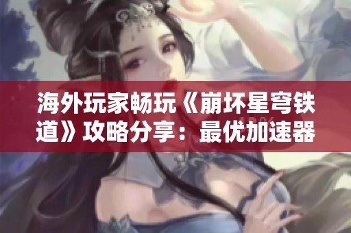 海外玩家暢玩《崩壞星穹鐵道》攻略分享：最優(yōu)加速器選擇秘籍解析！