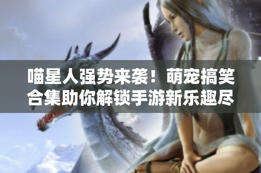 喵星人強(qiáng)勢來襲！萌寵搞笑合集助你解鎖手游新樂趣盡在百強(qiáng)游戲網(wǎng)