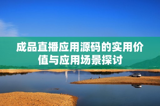 成品直播應用源碼的實用價值與應用場景探討