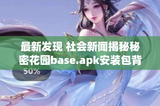 最新發(fā)現(xiàn) 社會新聞揭秘秘密花園base.apk安裝包背后的故事和影響