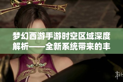 夢幻西游手游時空區(qū)域深度解析——全新系統(tǒng)帶來的豐厚福利與游戲體驗提升