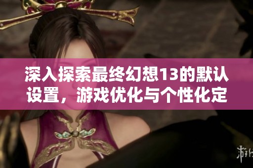 深入探索最終幻想13的默認(rèn)設(shè)置,游戲優(yōu)化與個性化定制全面指南與技巧分享 深入探索最終幻想13的默認(rèn)設(shè)置,游戲優(yōu)化與個性化定制全面指南與技巧分享