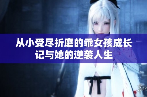 從小受盡折磨的乖女孩成長(zhǎng)記與她的逆襲人生