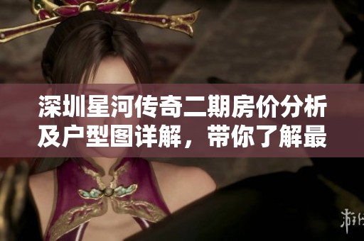 深圳星河傳奇二期房價分析及戶型圖詳解，帶你了解最新房源信息