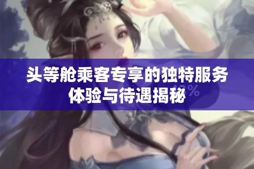 頭等艙乘客專(zhuān)享的獨(dú)特服務(wù)體驗(yàn)與待遇揭秘