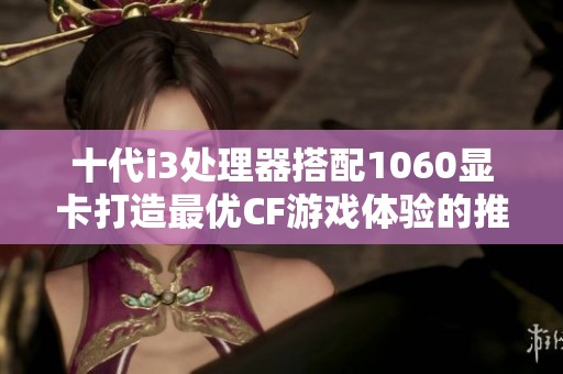 十代i3處理器搭配1060顯卡打造最優(yōu)CF游戲體驗的推薦配置指南