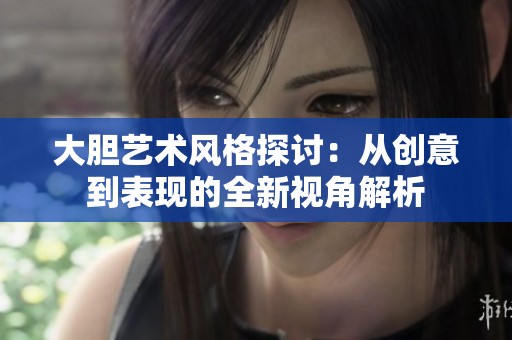 大膽藝術(shù)風(fēng)格探討：從創(chuàng)意到表現(xiàn)的全新視角解析
