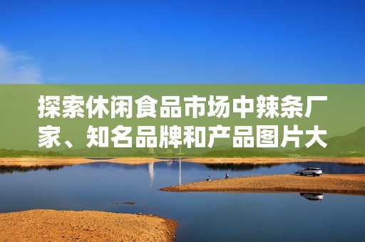探索休閑食品市場(chǎng)中辣條廠家、知名品牌和產(chǎn)品圖片大匯總，助您輕松選購美味辣條