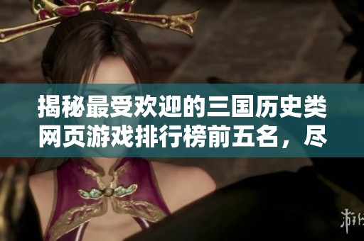 揭秘最受歡迎的三國歷史類網(wǎng)頁游戲排行榜前五名，盡享免費(fèi)游戲樂趣與激情戰(zhàn)斗體驗(yàn)