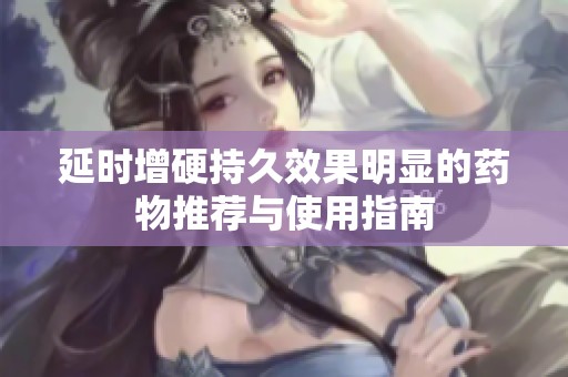 延時增硬持久效果明顯的藥物推薦與使用指南