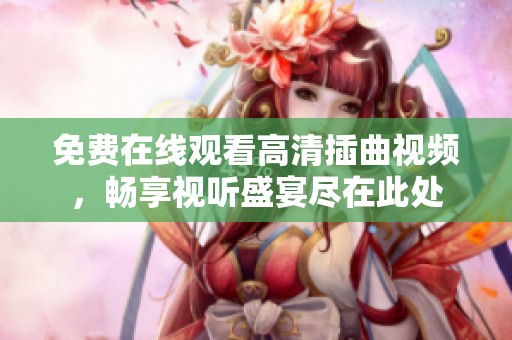 免費在線觀看高清插曲視頻，暢享視聽盛宴盡在此處